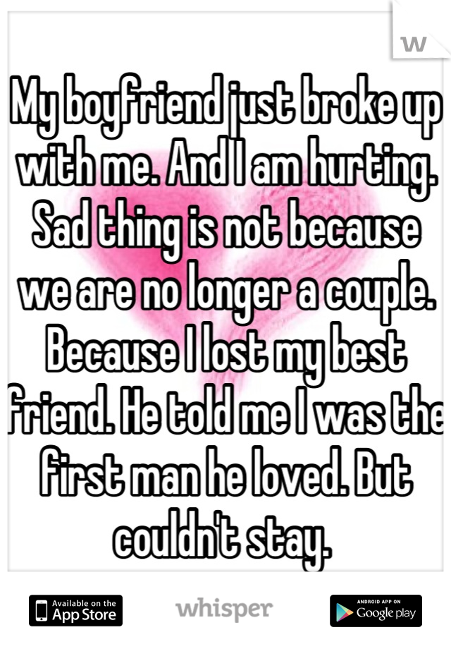 My boyfriend just broke up with me. And I am hurting. Sad thing is not because we are no longer a couple. Because I lost my best friend. He told me I was the first man he loved. But couldn't stay. 