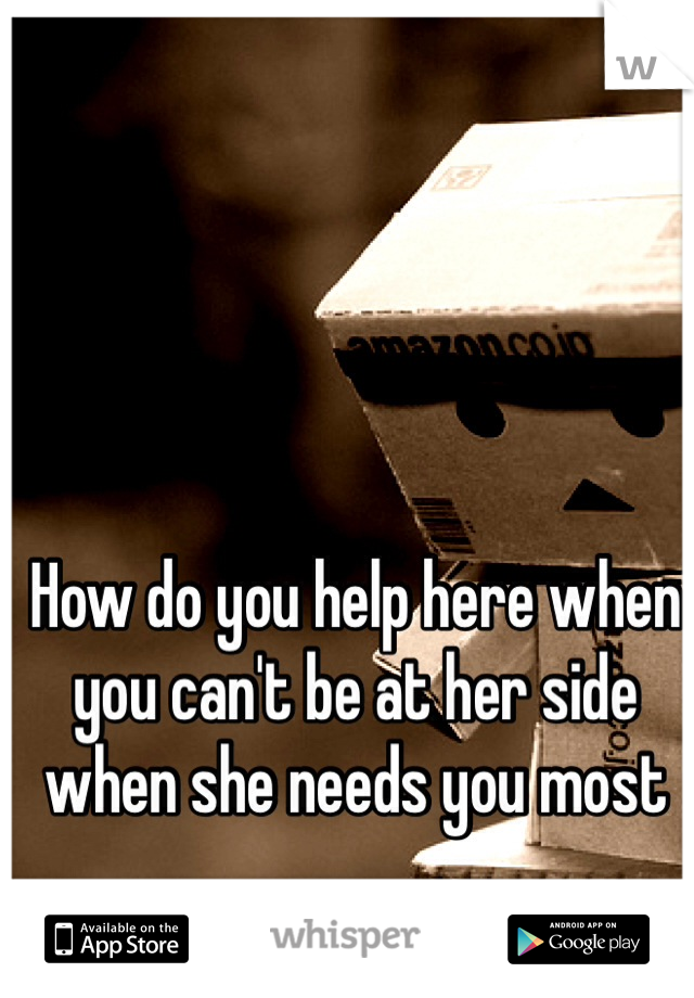 How do you help here when you can't be at her side when she needs you most
