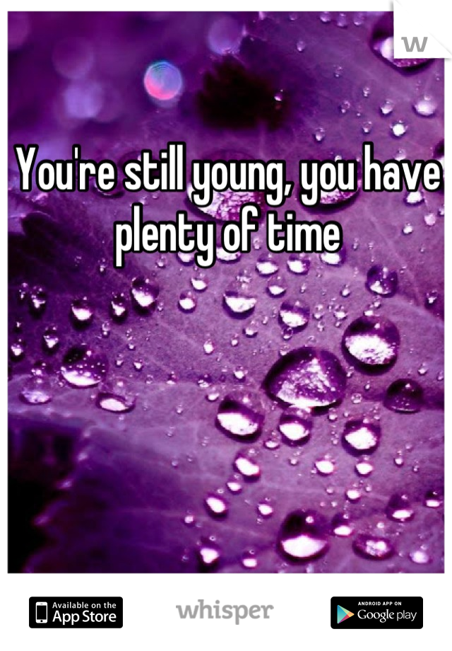 You're still young, you have plenty of time
