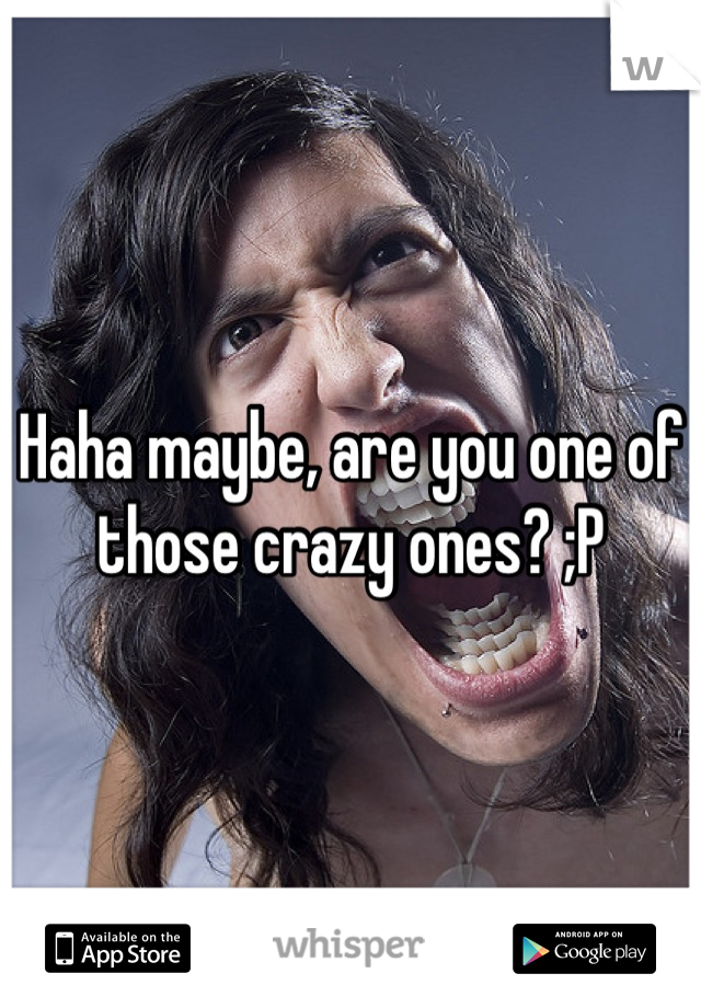 Haha maybe, are you one of those crazy ones? ;P