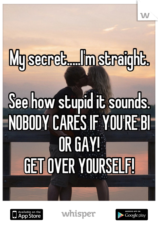 My secret.....I'm straight. 

See how stupid it sounds. 
NOBODY CARES IF YOU'RE BI OR GAY!
GET OVER YOURSELF!