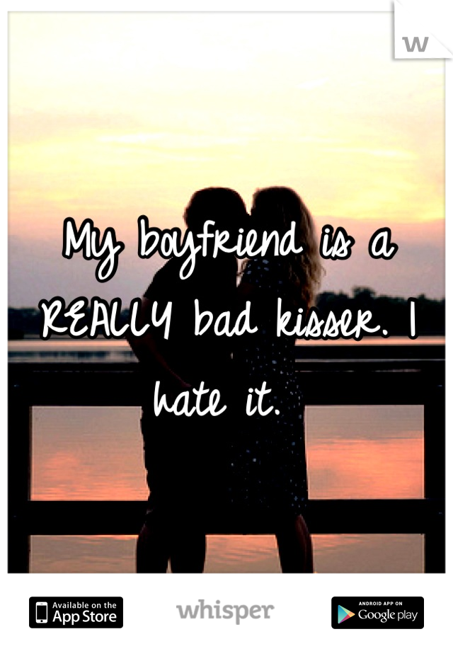 My boyfriend is a REALLY bad kisser. I hate it. 