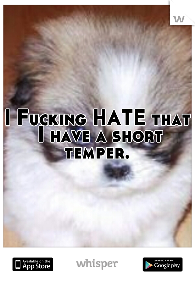 I Fucking HATE that I have a short temper. 