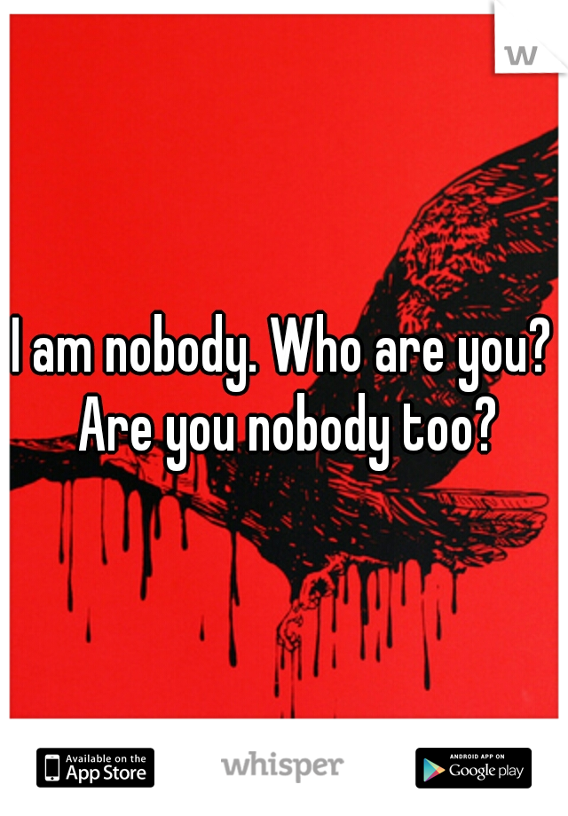 I am nobody. Who are you? Are you nobody too?