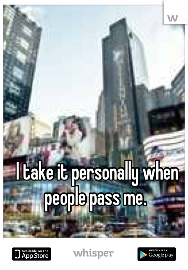 I take it personally when people pass me. 