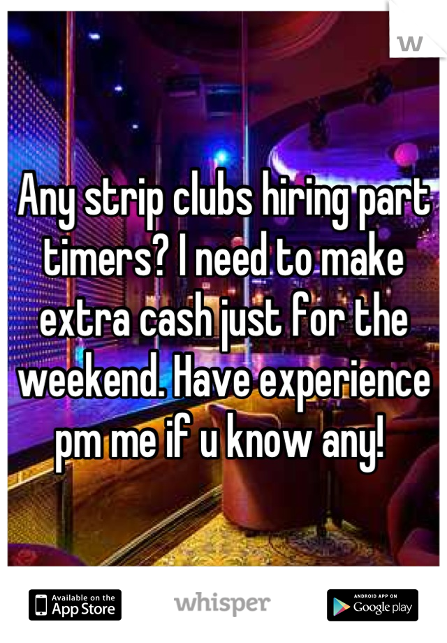 Any strip clubs hiring part timers? I need to make extra cash just for the weekend. Have experience pm me if u know any! 