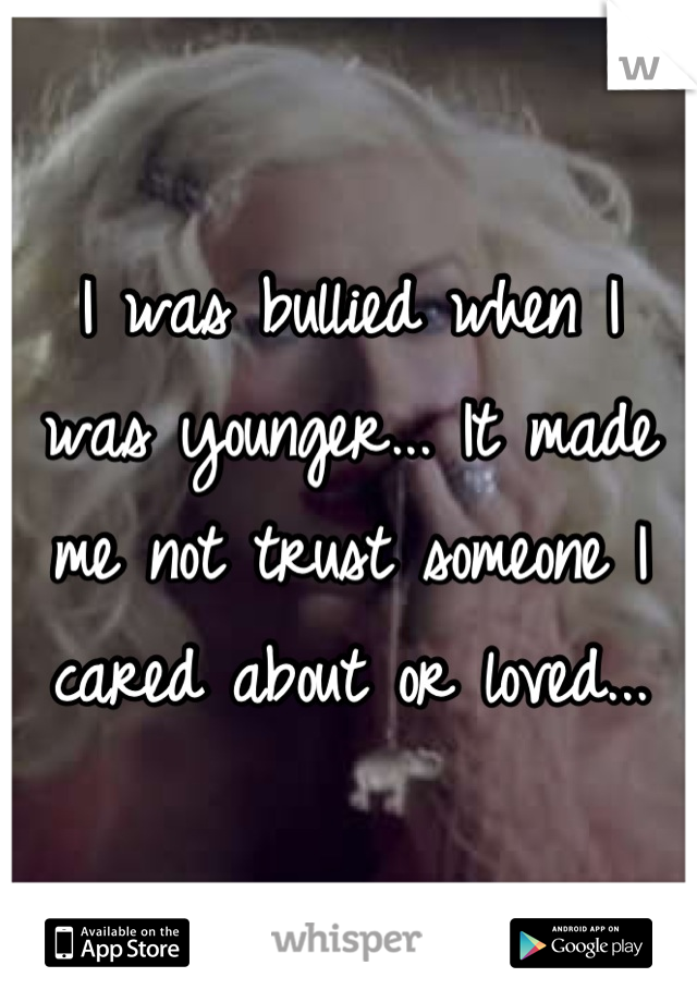 I was bullied when I was younger... It made me not trust someone I cared about or loved...