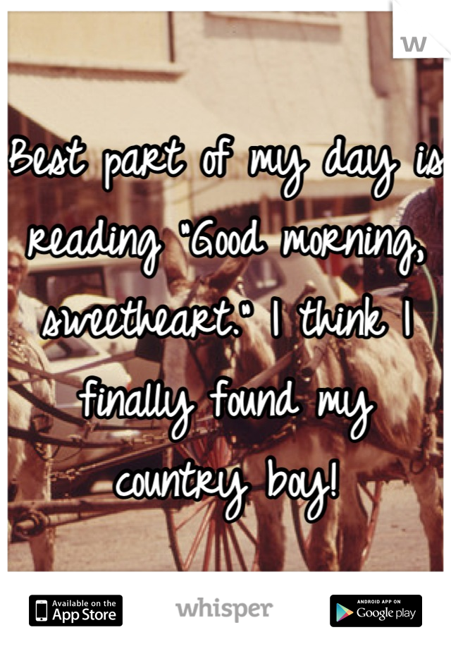 Best part of my day is reading "Good morning, sweetheart." I think I finally found my country boy!