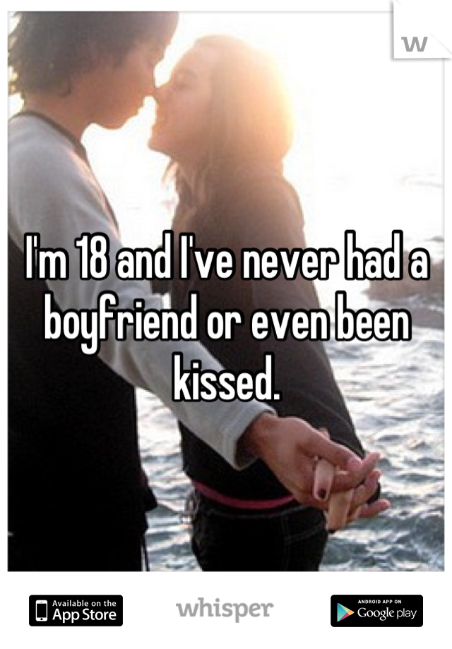 I'm 18 and I've never had a boyfriend or even been kissed.