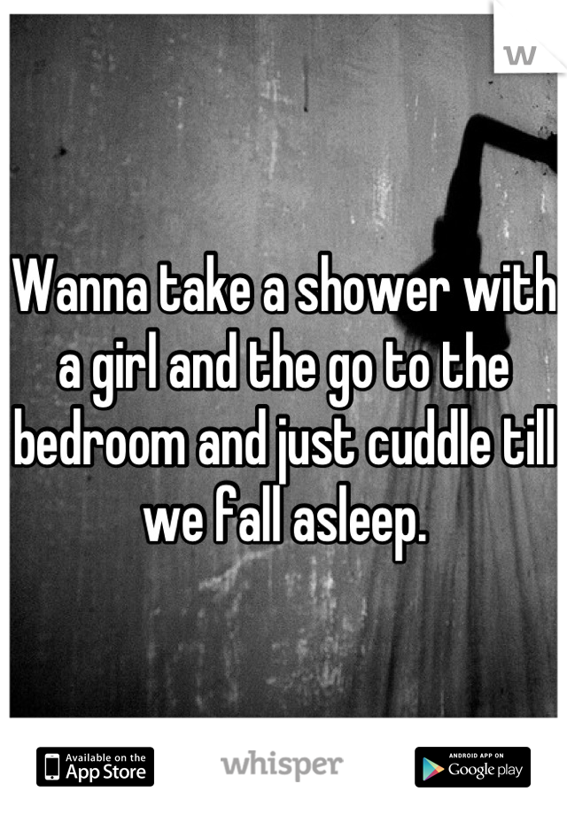 Wanna take a shower with a girl and the go to the bedroom and just cuddle till we fall asleep.