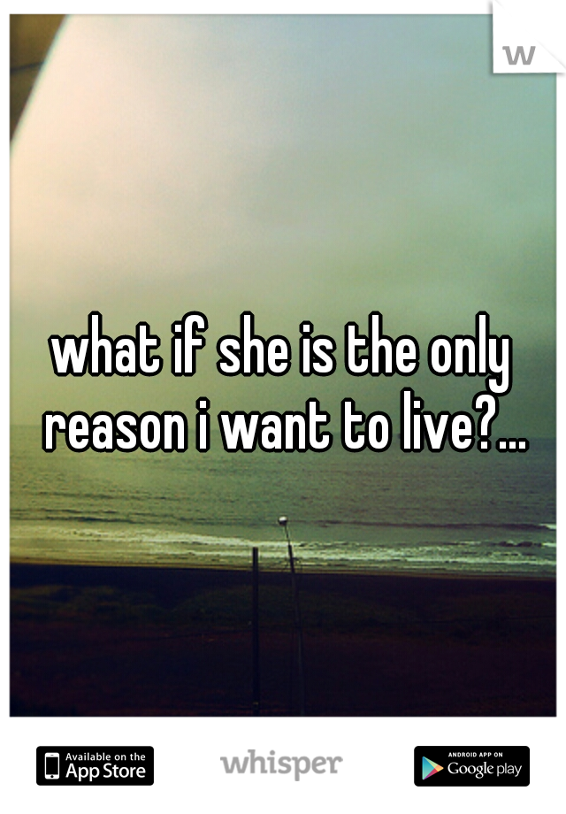 what if she is the only reason i want to live?...