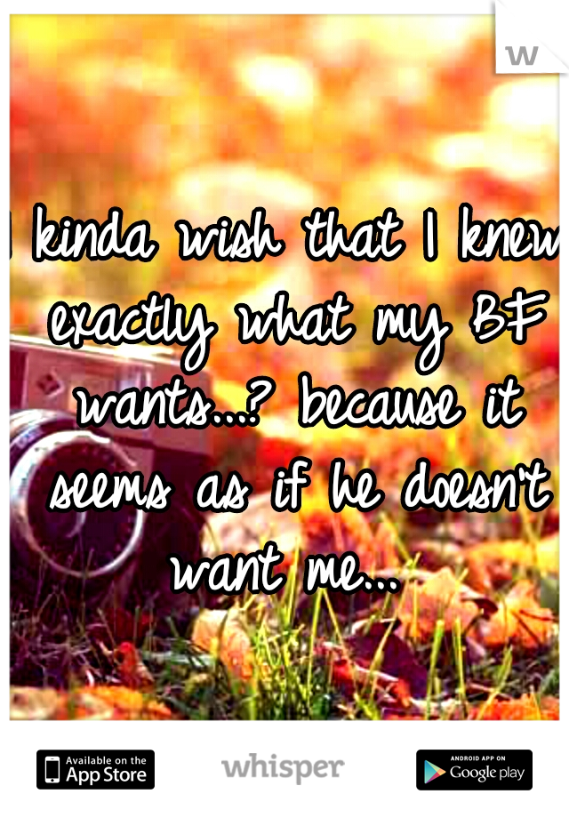 I kinda wish that I knew exactly what my BF wants...? because it seems as if he doesn't want me... 