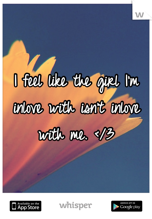 I feel like the girl I'm inlove with isn't inlove with me. </3