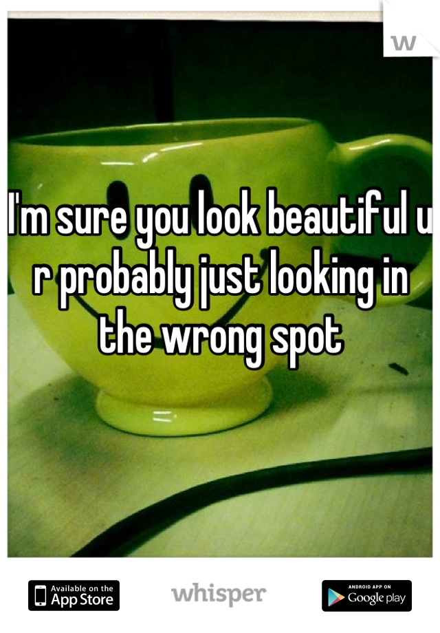I'm sure you look beautiful u r probably just looking in the wrong spot