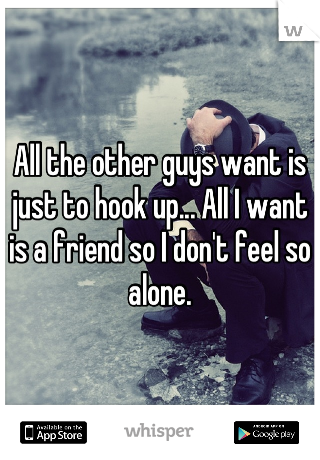 All the other guys want is just to hook up... All I want is a friend so I don't feel so alone.