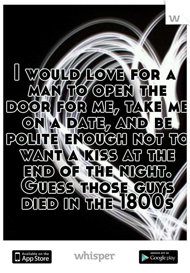 I would love for a man to open the door for me, take me on a date, and be polite enough not to want a kiss at the end of the night. Guess those guys died in the 1800s