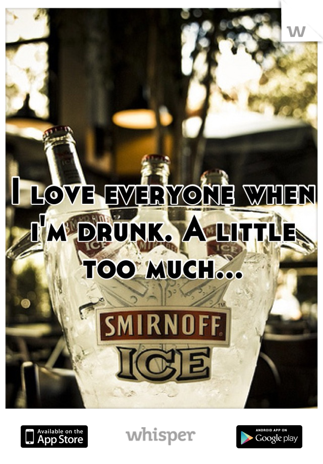I love everyone when i'm drunk. A little too much...