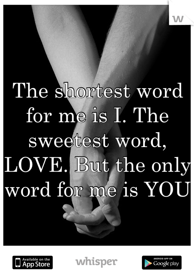 The shortest word for me is I. The sweetest word, LOVE. But the only word for me is YOU