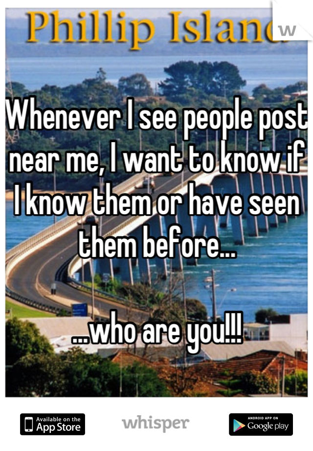 Whenever I see people post near me, I want to know if I know them or have seen them before...

...who are you!!!