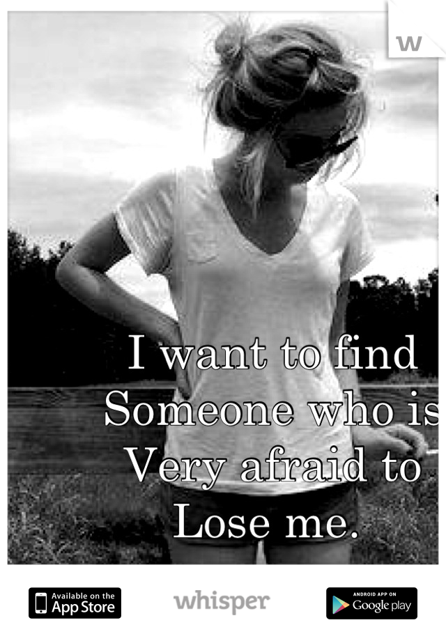 I want to find 
Someone who is
Very afraid to
Lose me. 