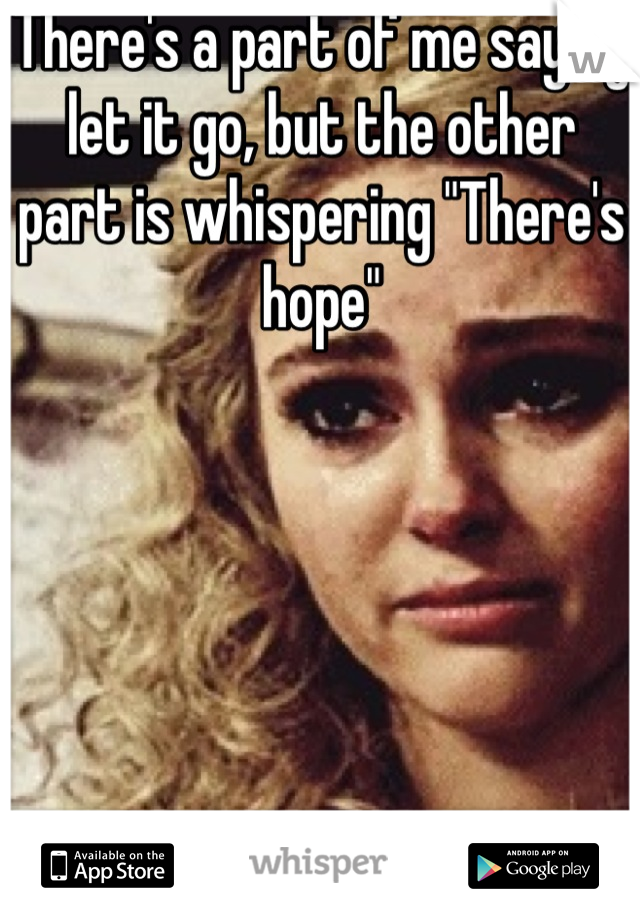 There's a part of me saying let it go, but the other part is whispering "There's hope"