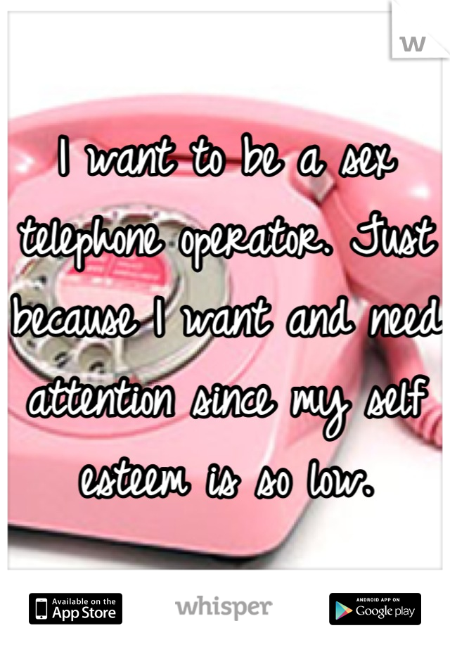 I want to be a sex telephone operator. Just because I want and need attention since my self esteem is so low.