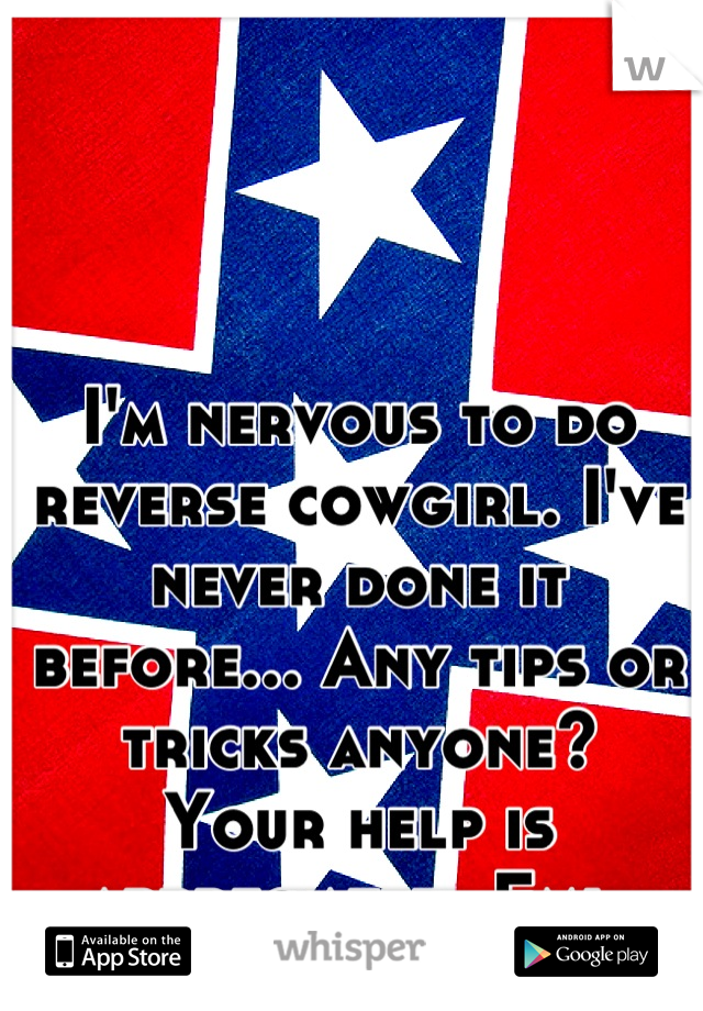 I'm nervous to do reverse cowgirl. I've never done it before... Any tips or tricks anyone? 
Your help is appreciated. Fml.