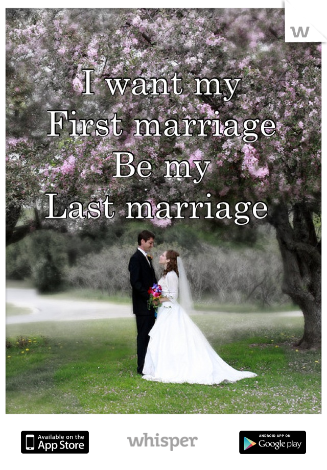 I want my
First marriage 
Be my
Last marriage 