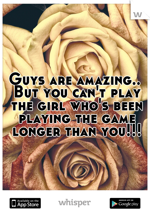 Guys are amazing.. But you can't play the girl who's been playing the game longer than you!!!