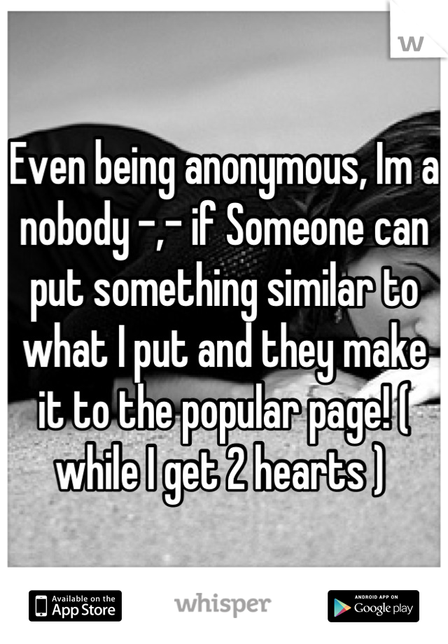 Even being anonymous, Im a nobody -,- if Someone can put something similar to what I put and they make it to the popular page! ( while I get 2 hearts ) 
