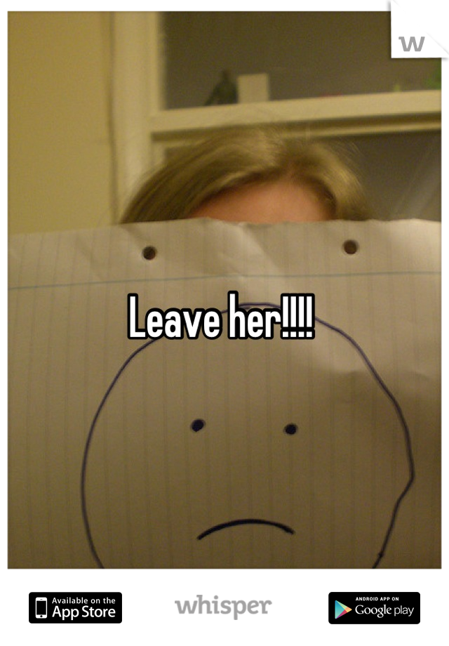 Leave her!!!! 