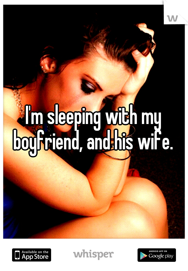I'm sleeping with my boyfriend, and his wife. 