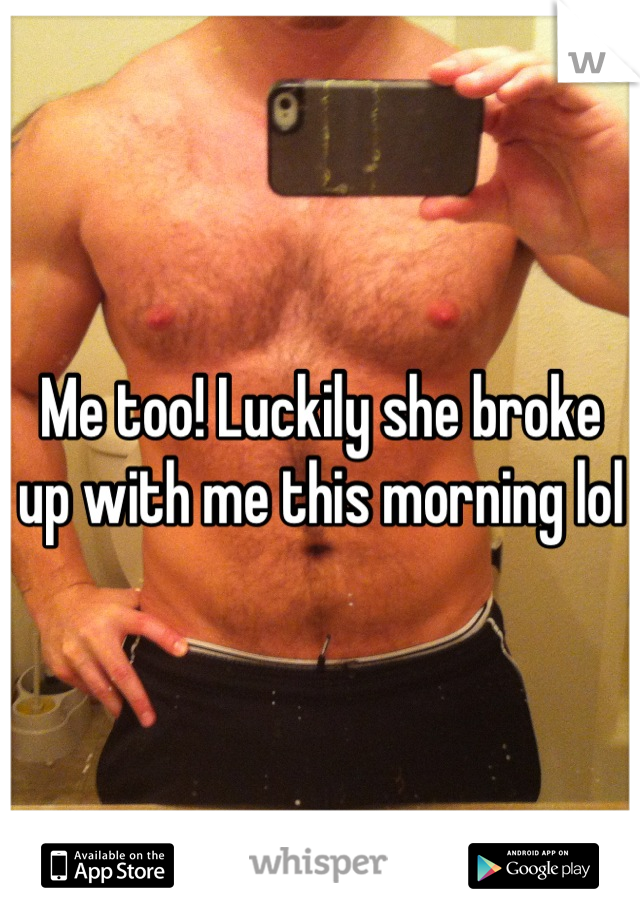Me too! Luckily she broke up with me this morning lol