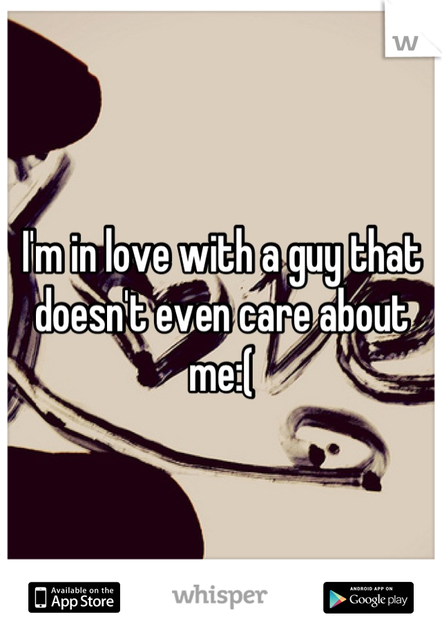 I'm in love with a guy that doesn't even care about me:(