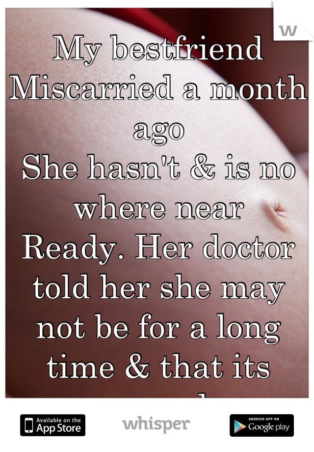 My bestfriend 
Miscarried a month ago
She hasn't & is no where near 
Ready. Her doctor told her she may not be for a long time & that its normal 