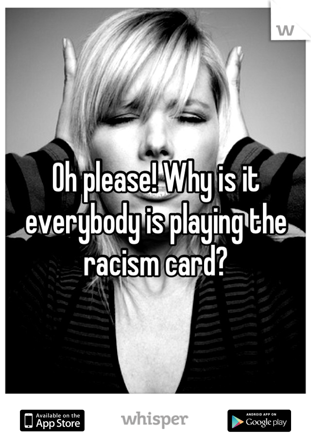 Oh please! Why is it everybody is playing the racism card?