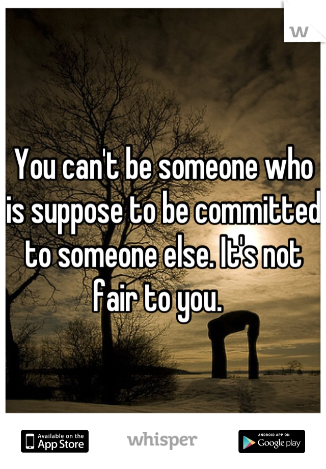 You can't be someone who is suppose to be committed to someone else. It's not fair to you.  