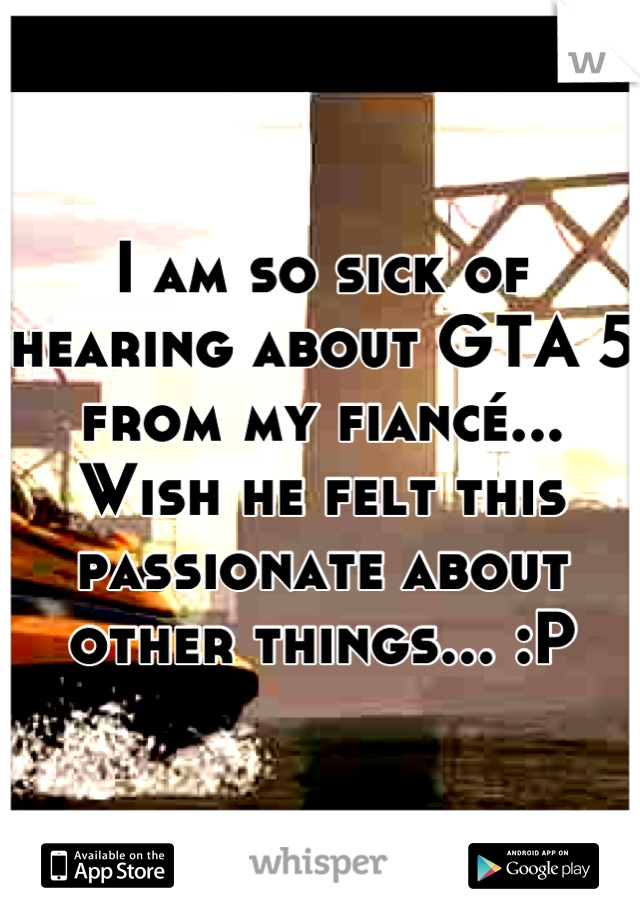 I am so sick of hearing about GTA 5 from my fiancé... Wish he felt this passionate about other things... :P