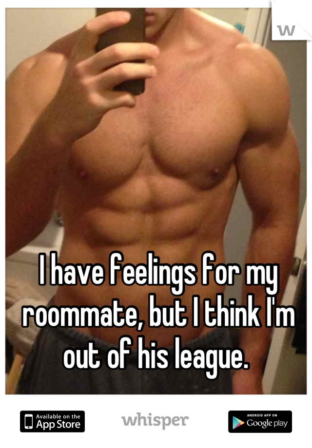 I have feelings for my roommate, but I think I'm out of his league. 