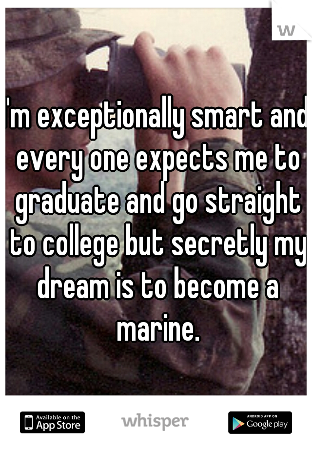 I'm exceptionally smart and every one expects me to graduate and go straight to college but secretly my dream is to become a marine.