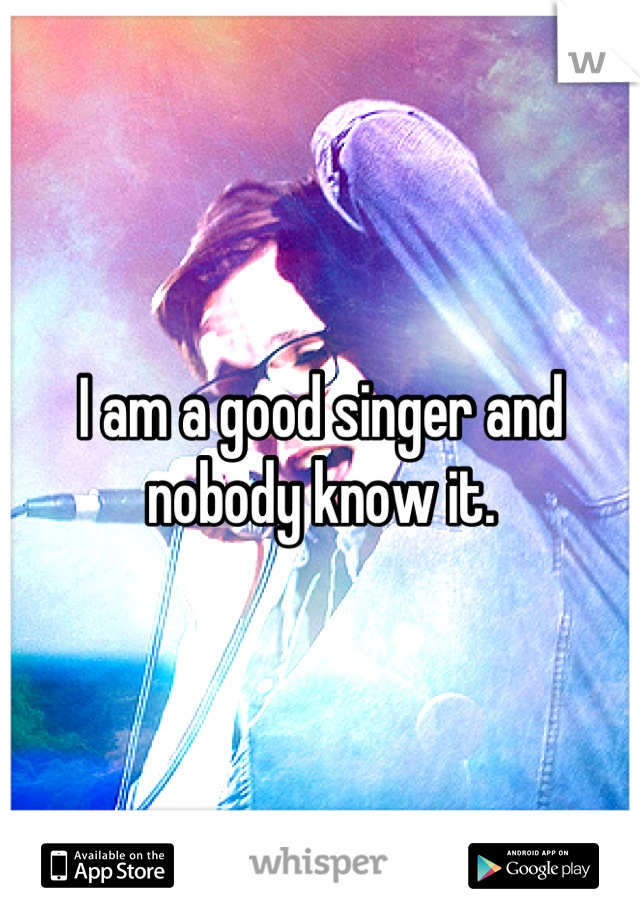 I am a good singer and nobody know it.