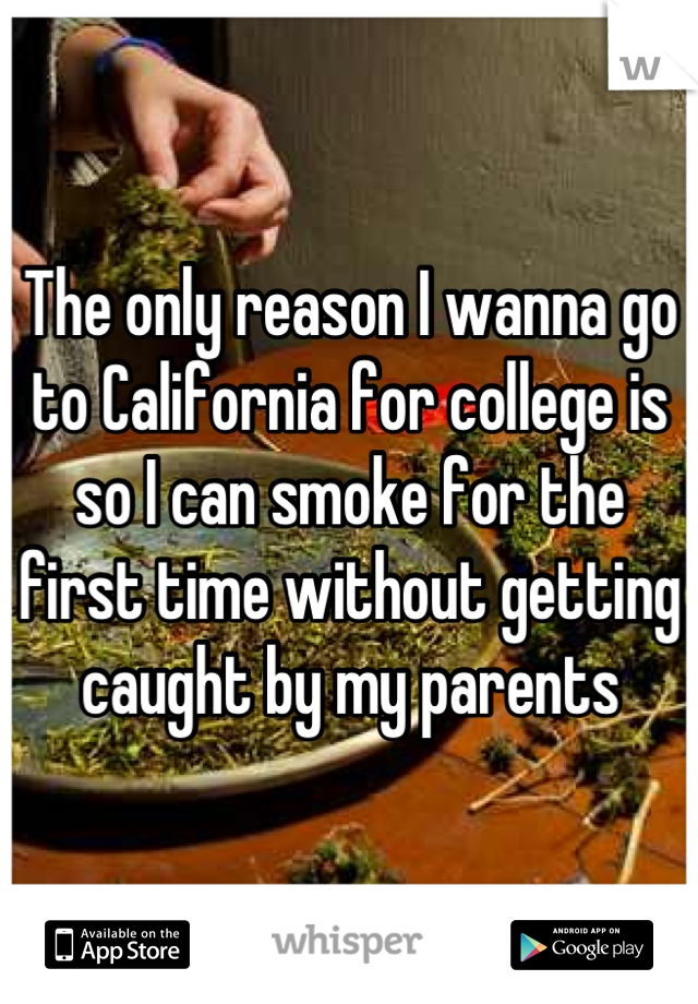 The only reason I wanna go to California for college is so I can smoke for the first time without getting caught by my parents