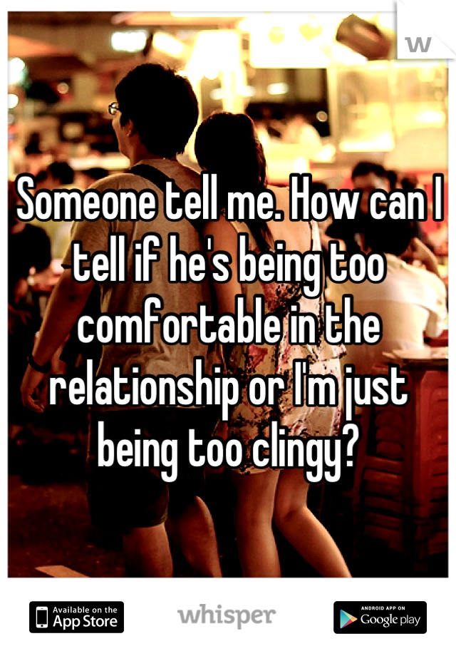 Someone tell me. How can I tell if he's being too comfortable in the relationship or I'm just being too clingy?