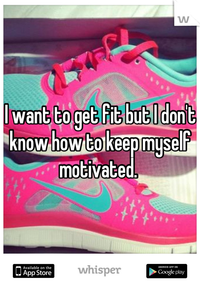 I want to get fit but I don't know how to keep myself motivated. 