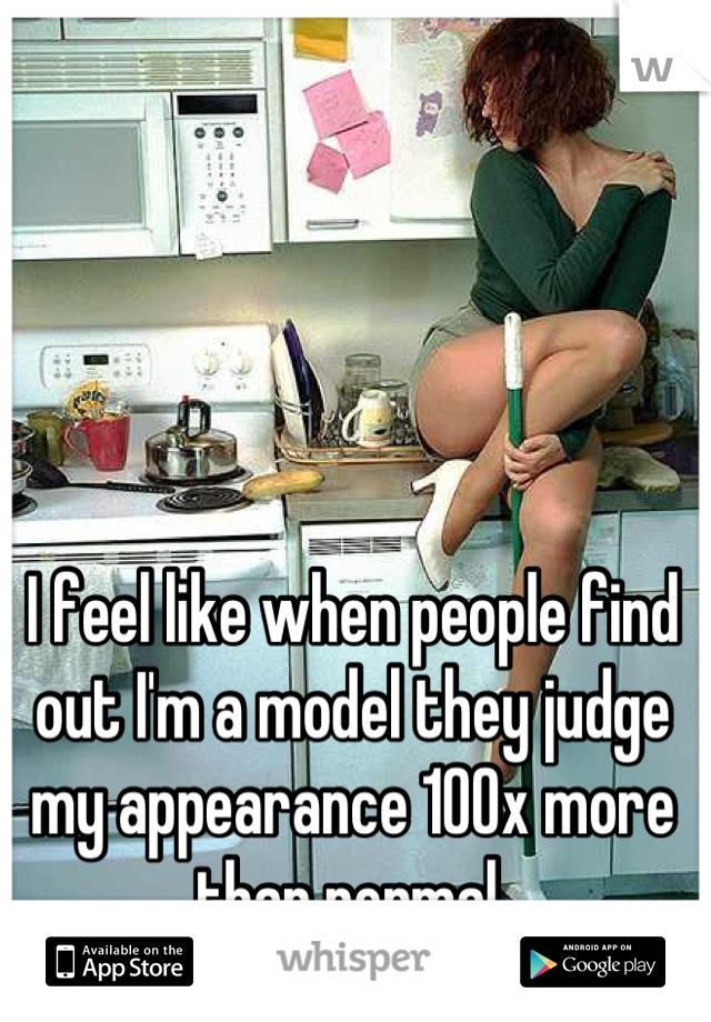 I feel like when people find out I'm a model they judge my appearance 100x more than normal.