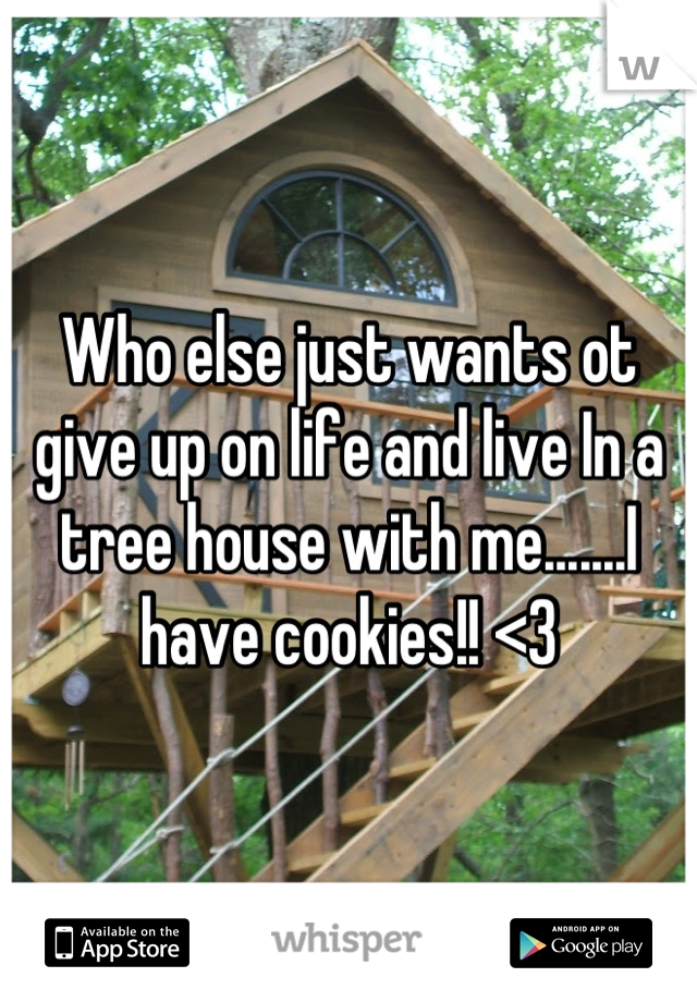 Who else just wants ot give up on life and live In a tree house with me.......I have cookies!! <3