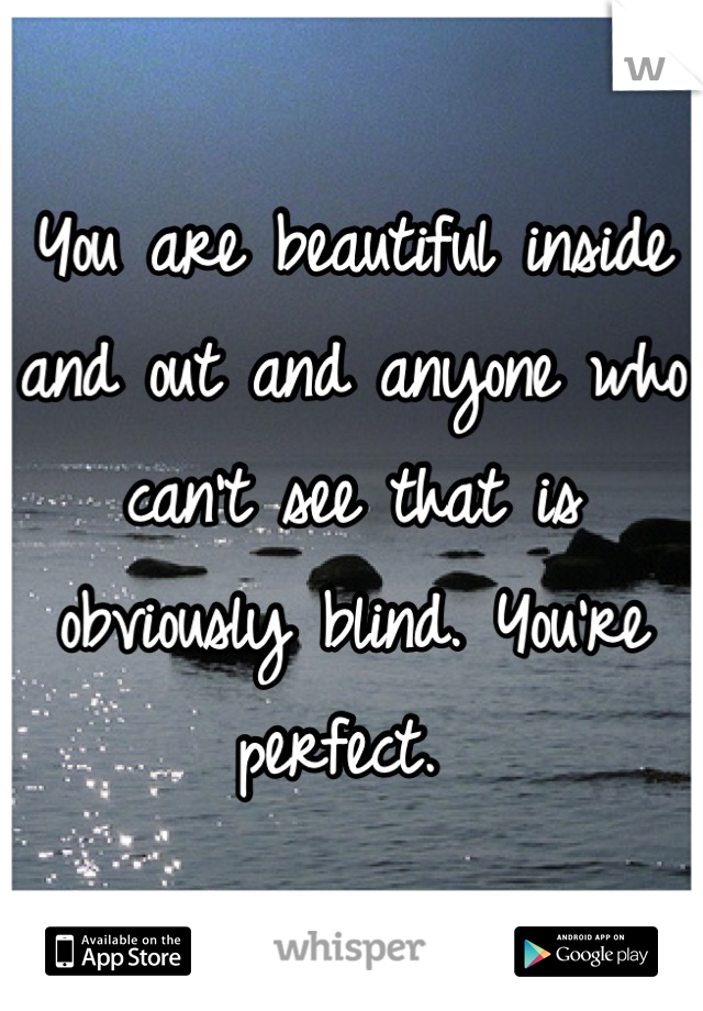 You are beautiful inside and out and anyone who can't see that is obviously blind. You're perfect. 