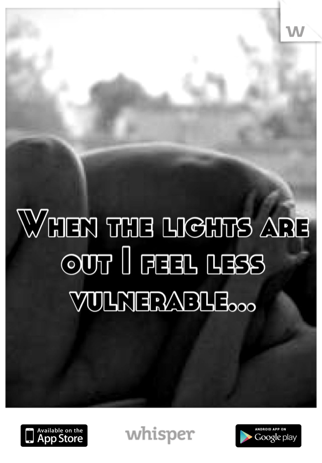 When the lights are out I feel less vulnerable...