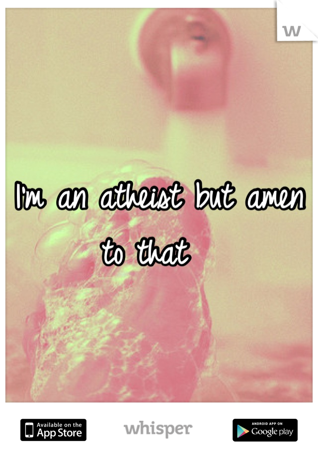 I'm an atheist but amen to that  