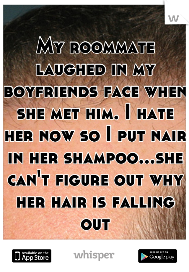 My roommate laughed in my boyfriends face when she met him. I hate her now so I put nair in her shampoo...she can't figure out why her hair is falling out